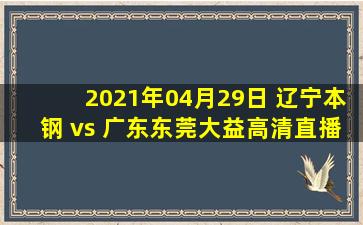 2021年04月29日 辽宁本钢 vs 广东东莞大益高清直播